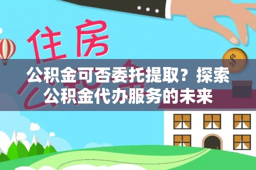 城固公积金可否委托提取？探索公积金代办服务的未来