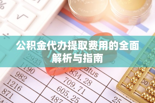 城固公积金代办提取费用的全面解析与指南