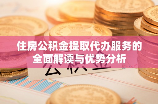 城固住房公积金提取代办服务的全面解读与优势分析