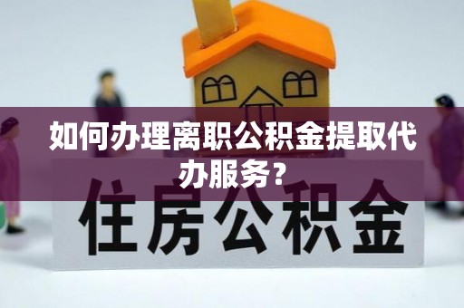 城固如何办理离职公积金提取代办服务？