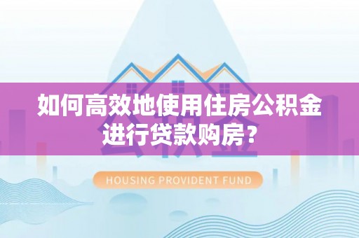 城固如何高效地使用住房公积金进行贷款购房？