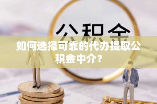 城固如何选择可靠的代办提取公积金中介？