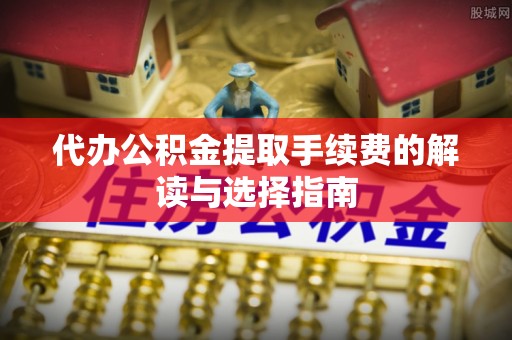 城固代办公积金提取手续费的解读与选择指南