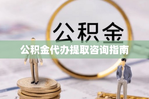 城固公积金代办提取咨询指南