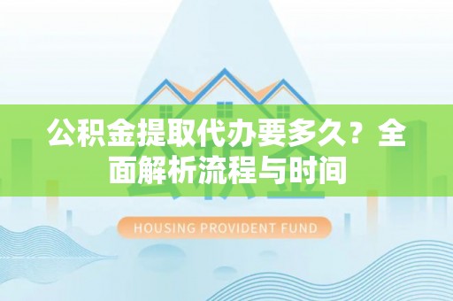 城固公积金提取代办要多久？全面解析流程与时间